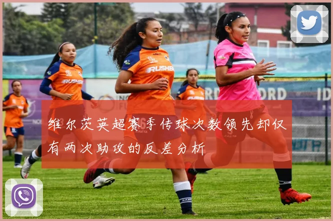 维尔茨英超赛季传球次数领先却仅有两次助攻的反差分析