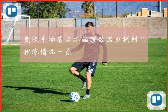 曼联半场落后水晶宫数据分析射门控球情况一览