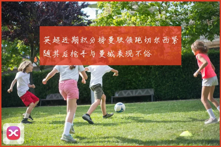 英超近期积分榜曼联领跑切尔西紧随其后枪手与曼城表现不俗