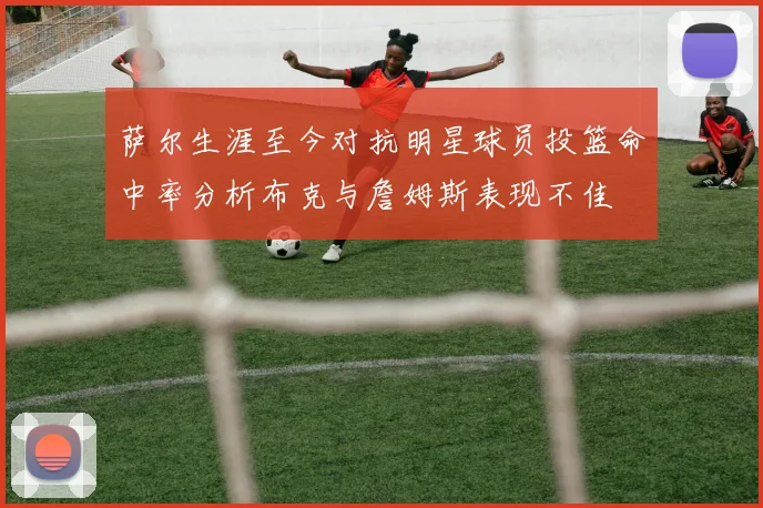 萨尔生涯至今对抗明星球员投篮命中率分析布克与詹姆斯表现不佳