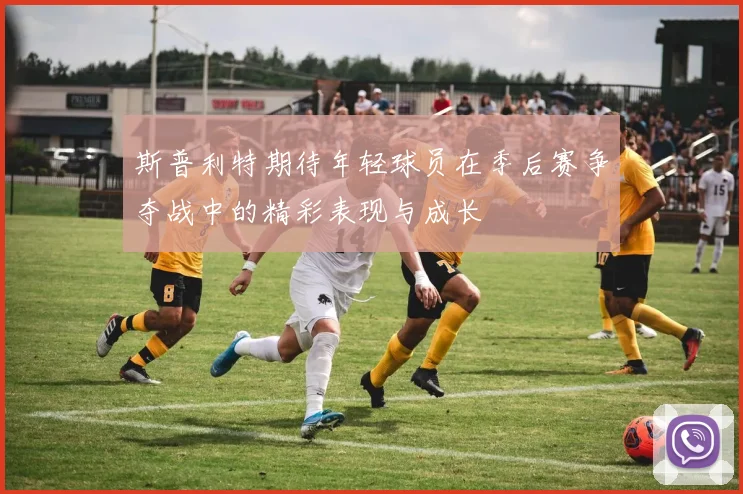 斯普利特期待年轻球员在季后赛争夺战中的精彩表现与成长