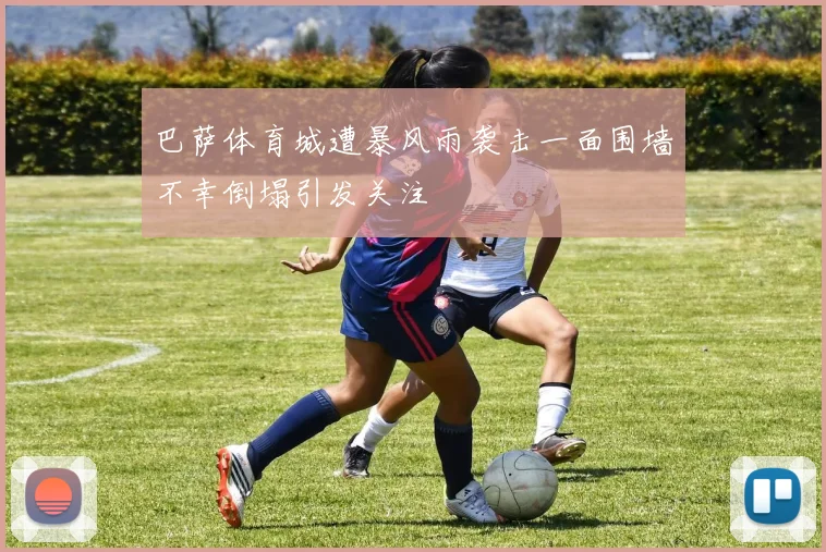 巴萨体育城遭暴风雨袭击一面围墙不幸倒塌引发关注