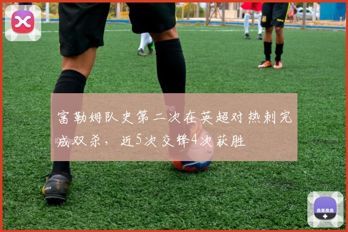 富勒姆队史第二次在英超对热刺完成双杀，近5次交锋4次获胜