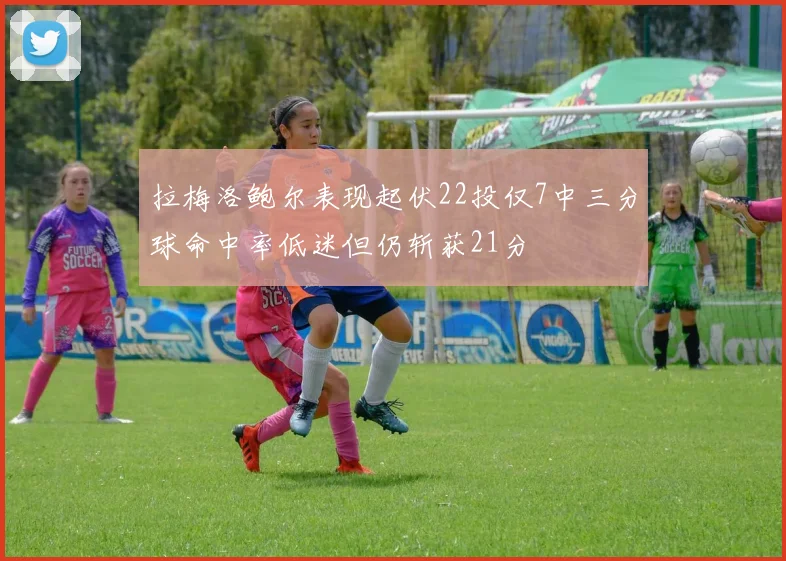 拉梅洛鲍尔表现起伏22投仅7中三分球命中率低迷但仍斩获21分