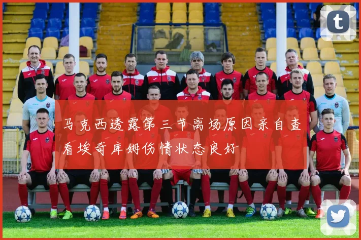 马克西透露第三节离场原因亲自查看埃奇库姆伤情状态良好