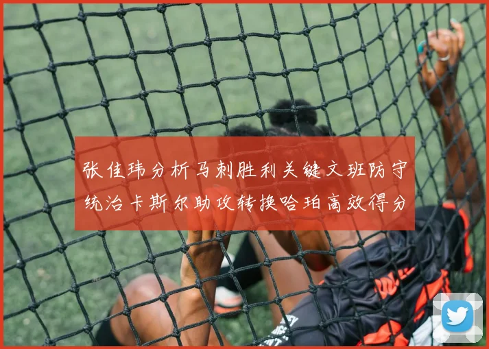 张佳玮分析马刺胜利关键文班防守统治卡斯尔助攻转换哈珀高效得分