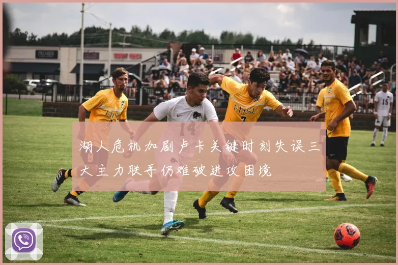 湖人危机加剧卢卡关键时刻失误三大主力联手仍难破进攻困境