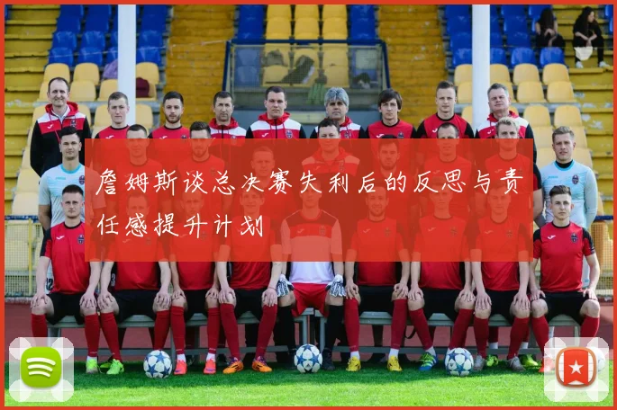 詹姆斯谈总决赛失利后的反思与责任感提升计划