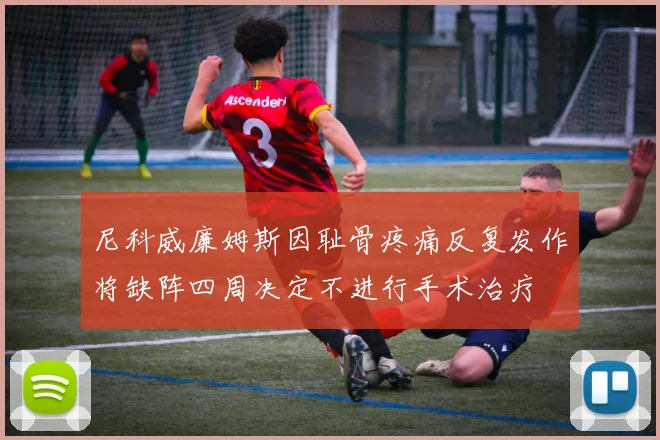 尼科威廉姆斯因耻骨疼痛反复发作将缺阵四周决定不进行手术治疗