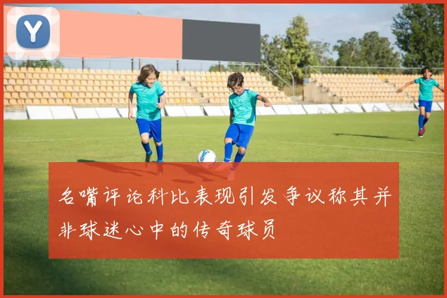 名嘴评论科比表现引发争议称其并非球迷心中的传奇球员