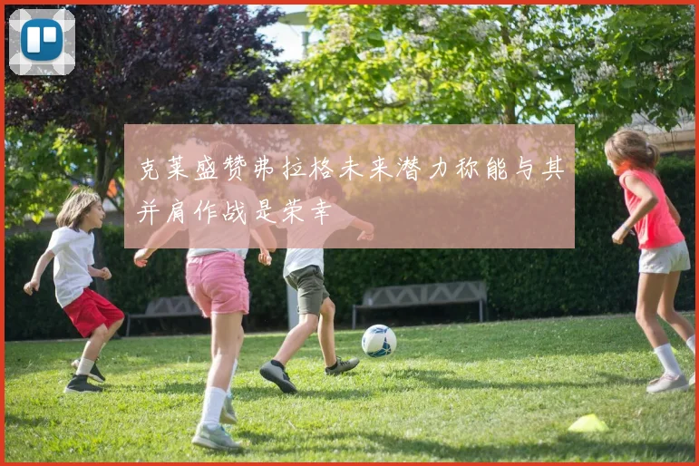 克莱盛赞弗拉格未来潜力称能与其并肩作战是荣幸