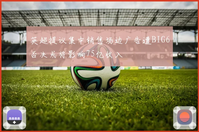英超提议集中销售场边广告遭BIG6否决或将影响75亿收入