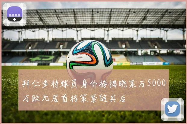 拜仁多特球员身价榜揭晓莱万5000万欧元居首格策紧随其后