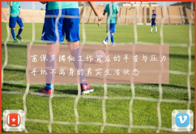富保罗揭秘工作背后的辛苦与压力手机不离身的真实生活状态