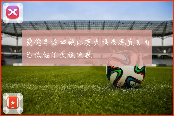 爱德华兹回顾比赛失误表现直言自己低估了失误次数