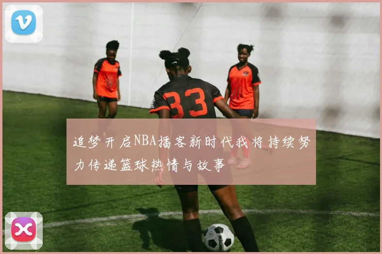 追梦开启NBA播客新时代我将持续努力传递篮球热情与故事