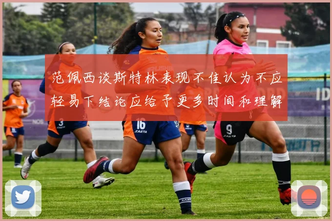 范佩西谈斯特林表现不佳认为不应轻易下结论应给予更多时间和理解