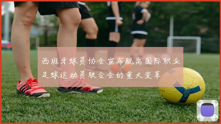 西班牙球员协会宣布脱离国际职业足球运动员联合会的重大变革