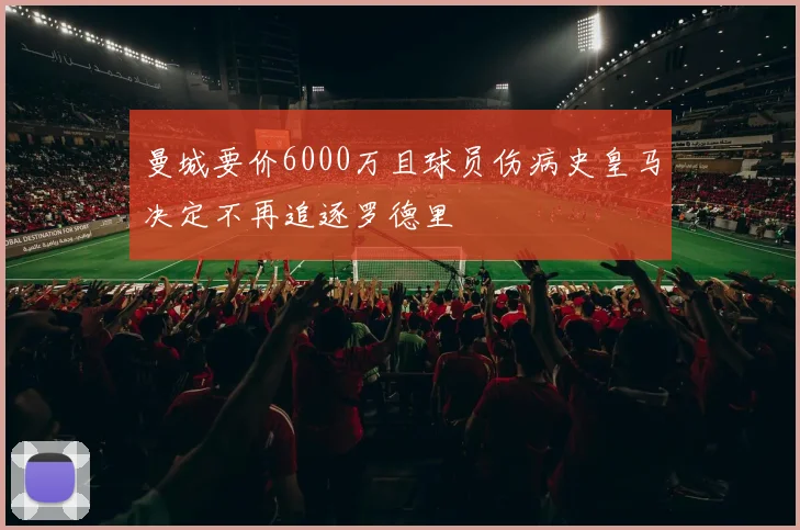 曼城要价6000万且球员伤病史皇马决定不再追逐罗德里