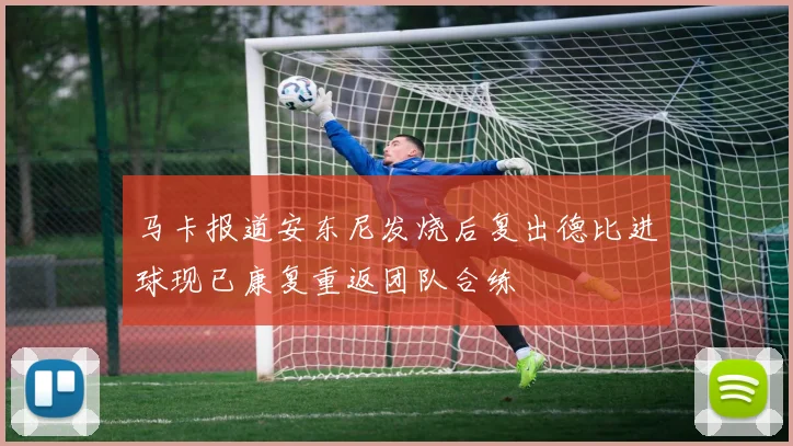 马卡报道安东尼发烧后复出德比进球现已康复重返团队合练
