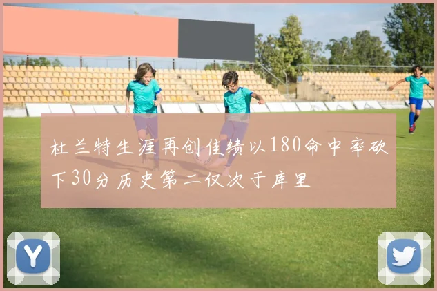 杜兰特生涯再创佳绩以180命中率砍下30分历史第二仅次于库里