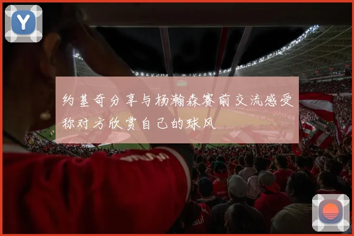 约基奇分享与杨瀚森赛前交流感受称对方欣赏自己的球风