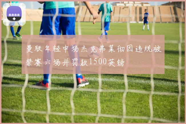 曼联年轻中场杰克弗莱彻因违规被禁赛六场并罚款1500英镑
