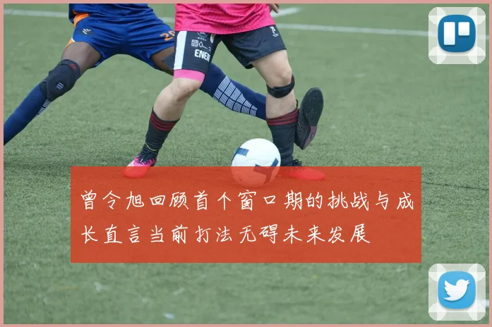 曾令旭回顾首个窗口期的挑战与成长直言当前打法无碍未来发展