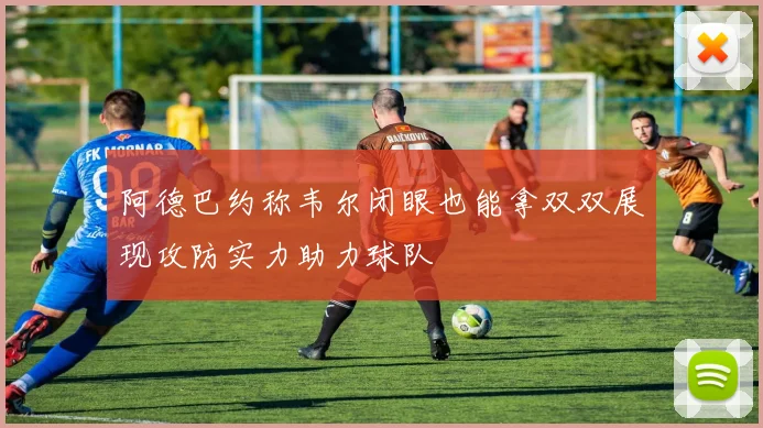 阿德巴约称韦尔闭眼也能拿双双展现攻防实力助力球队
