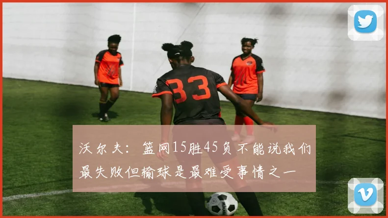 沃尔夫：篮网15胜45负不能说我们最失败但输球是最难受事情之一
