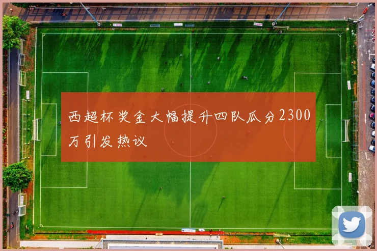 西超杯奖金大幅提升四队瓜分2300万引发热议