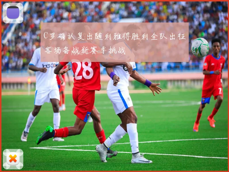 C罗确认复出随利雅得胜利全队出征客场备战新赛季挑战