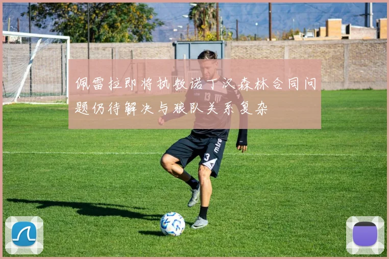 佩雷拉即将执教诺丁汉森林合同问题仍待解决与狼队关系复杂