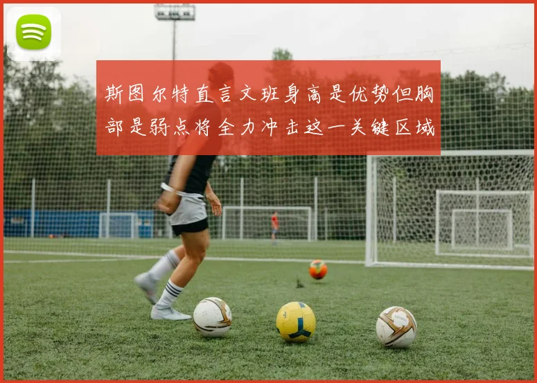 斯图尔特直言文班身高是优势但胸部是弱点将全力冲击这一关键区域
